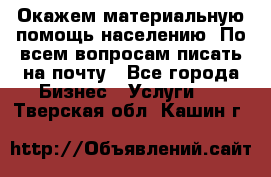 Окажем материальную помощь населению. По всем вопросам писать на почту - Все города Бизнес » Услуги   . Тверская обл.,Кашин г.